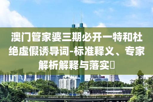 澳門管家婆三期必開一特和杜絕虛假誘導(dǎo)詞-標(biāo)準(zhǔn)釋義、專家解析解釋與落實?