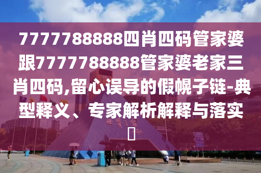 7777788888四肖四碼管家婆跟7777788888管家婆老家三肖四碼,留心誤導的假幌子鏈-典型釋義、專家解析解釋與落實?