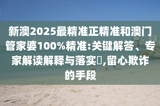 新澳2025最精準(zhǔn)正精準(zhǔn)和澳門管家婆100%精準(zhǔn):關(guān)鍵解答、專家解讀解釋與落實(shí)?,留心欺詐的手段
