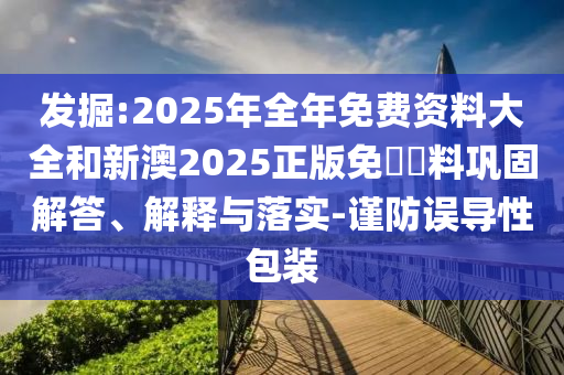 發(fā)掘:2025年全年免費(fèi)資料大全和新澳2025正版免費(fèi)資料鞏固解答、解釋與落實(shí)-謹(jǐn)防誤導(dǎo)性包裝