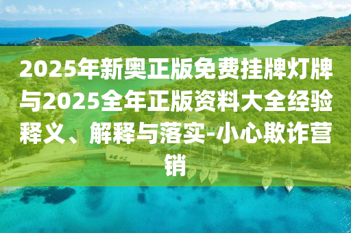 2025年新奧正版免費掛牌燈牌與2025全年正版資料大全經(jīng)驗釋義、解釋與落實-小心欺詐營銷