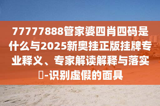 77777888管家婆四肖四碼是什么與2025新奧掛正版掛牌專業(yè)釋義、專家解讀解釋與落實?-識別虛假的面具