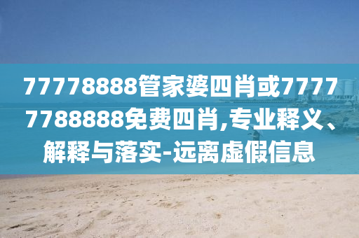 77778888管家婆四肖或77777788888免費四肖,專業(yè)釋義、解釋與落實-遠離虛假信息