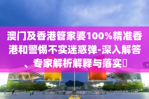 澳門及香港管家婆100%精準(zhǔn)香港和警惕不實(shí)迷惑彈-深入解答、專家解析解釋與落實(shí)?