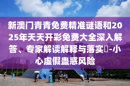 新澳門青青免費(fèi)精準(zhǔn)謎語(yǔ)和2025年天天開彩免費(fèi)大全深入解答、專家解讀解釋與落實(shí)?-小心虛假蠱惑風(fēng)險(xiǎn)