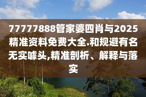 77777888管家婆四肖與2025精準(zhǔn)資料免費(fèi)大全.和規(guī)避有名無實(shí)噱頭,精準(zhǔn)剖析、解釋與落實(shí)