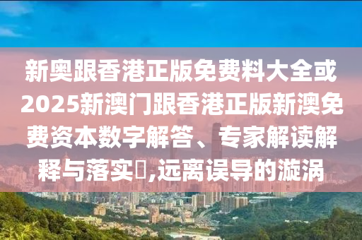 新奧跟香港正版免費(fèi)料大全或2025新澳門跟香港正版新澳免費(fèi)資本數(shù)字解答、專家解讀解釋與落實(shí)?,遠(yuǎn)離誤導(dǎo)的漩渦