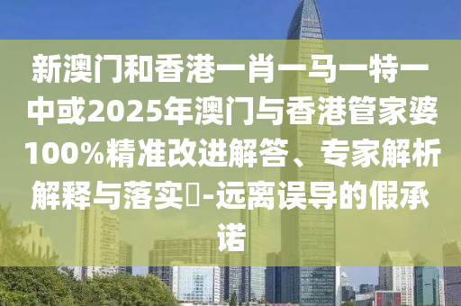 新澳門和香港一肖一馬一特一中或2025年澳門與香港管家婆100%精準(zhǔn)改進(jìn)解答、專家解析解釋與落實?-遠(yuǎn)離誤導(dǎo)的假承諾