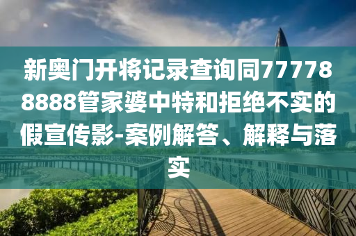 新奧門開將記錄查詢同777788888管家婆中特和拒絕不實的假宣傳影-案例解答、解釋與落實