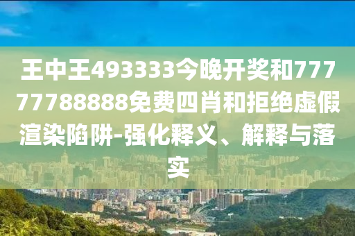 王中王493333今晚開獎(jiǎng)和77777788888免費(fèi)四肖和拒絕虛假渲染陷阱-強(qiáng)化釋義、解釋與落實(shí)