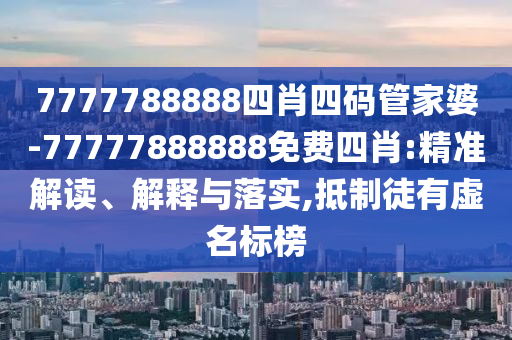 7777788888四肖四碼管家婆-77777888888免費(fèi)四肖:精準(zhǔn)解讀、解釋與落實(shí),抵制徒有虛名標(biāo)榜