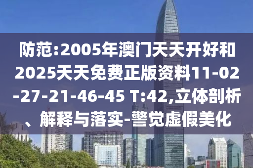 防范:2005年澳門天天開好和2025天天免費正版資料11-02-27-21-46-45 T:42,立體剖析、解釋與落實-警覺虛假美化
