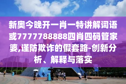 新奧今晚開一肖一特講解詞語或7777788888四肖四碼管家婆,謹(jǐn)防欺詐的假套路-創(chuàng)新分析、解釋與落實(shí)