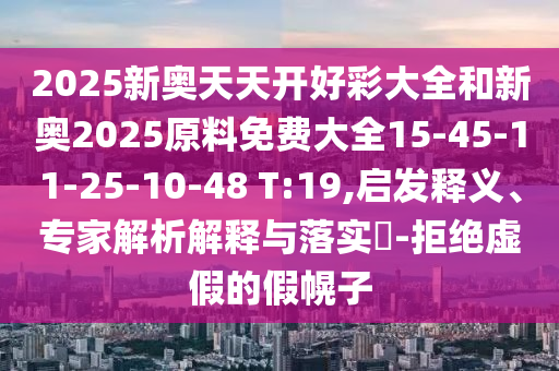 2025新奧天天開好彩大全和新奧2025原料免費大全15-45-11-25-10-48 T:19,啟發(fā)釋義、專家解析解釋與落實?-拒絕虛假的假幌子