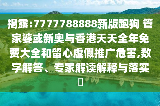揭露:7777788888新版跑狗 管家婆或新奧與香港天天全年免費(fèi)大全和留心虛假推廣危害,數(shù)字解答、專家解讀解釋與落實(shí)?