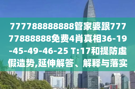 777788888888管家婆跟77777888888免費4肖真相36-19-45-49-46-25 T:17和提防虛假造勢,延伸解答、解釋與落實