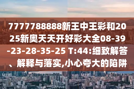 7777788888新王中王彩和2025新奧天天開好彩大全08-39-23-28-35-25 T:44:細(xì)致解答、解釋與落實(shí),小心夸大的陷阱