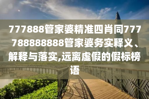 777888管家婆精準(zhǔn)四肖同777788888888管家婆務(wù)實(shí)釋義、解釋與落實(shí),遠(yuǎn)離虛假的假標(biāo)榜語