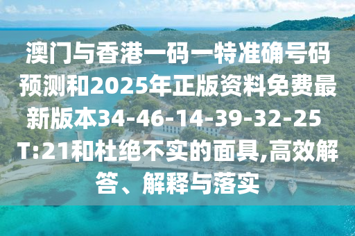澳門與香港一碼一特準(zhǔn)確號(hào)碼預(yù)測(cè)和2025年正版資料免費(fèi)最新版本34-46-14-39-32-25 T:21和杜絕不實(shí)的面具,高效解答、解釋與落實(shí)