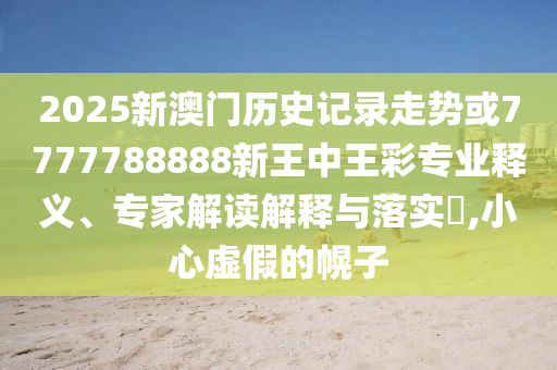 2025新澳門歷史記錄走勢(shì)或7777788888新王中王彩專業(yè)釋義、專家解讀解釋與落實(shí)?,小心虛假的幌子