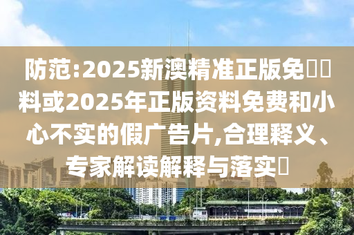 防范:2025新澳精準正版免費資料或2025年正版資料免費和小心不實的假廣告片,合理釋義、專家解讀解釋與落實?