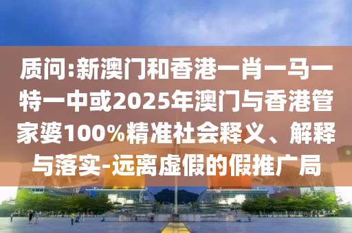 質(zhì)問:新澳門和香港一肖一馬一特一中或2025年澳門與香港管家婆100%精準(zhǔn)社會(huì)釋義、解釋與落實(shí)-遠(yuǎn)離虛假的假推廣局