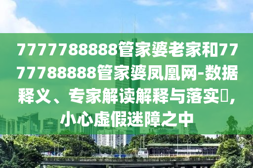 7777788888管家婆老家和7777788888管家婆鳳凰網(wǎng)-數(shù)據(jù)釋義、專家解讀解釋與落實?,小心虛假迷障之中