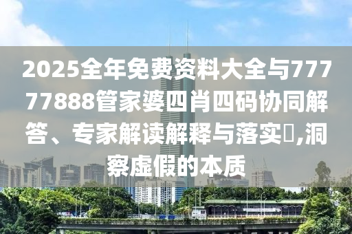 2025全年免費(fèi)資料大全與77777888管家婆四肖四碼協(xié)同解答、專家解讀解釋與落實(shí)?,洞察虛假的本質(zhì)