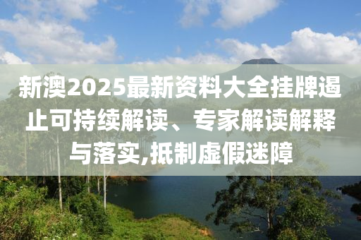 新澳2025最新資料大全掛牌遏止可持續(xù)解讀、專家解讀解釋與落實(shí),抵制虛假迷障