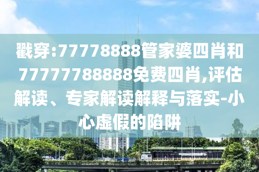 戳穿:77778888管家婆四肖和77777788888免費四肖,評估解讀、專家解讀解釋與落實-小心虛假的陷阱