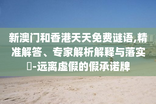 新澳門和香港天天免費(fèi)謎語,精準(zhǔn)解答、專家解析解釋與落實?-遠(yuǎn)離虛假的假承諾牌