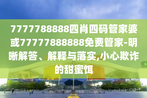 7777788888四肖四碼管家婆或77777888888免費(fèi)管家-明晰解答、解釋與落實,小心欺詐的甜蜜餌