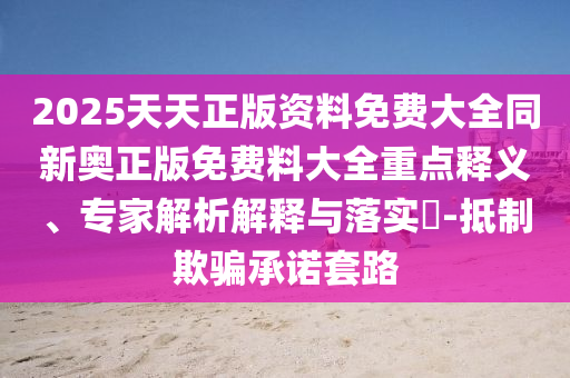 2025天天正版資料免費(fèi)大全同新奧正版免費(fèi)料大全重點(diǎn)釋義、專家解析解釋與落實(shí)?-抵制欺騙承諾套路