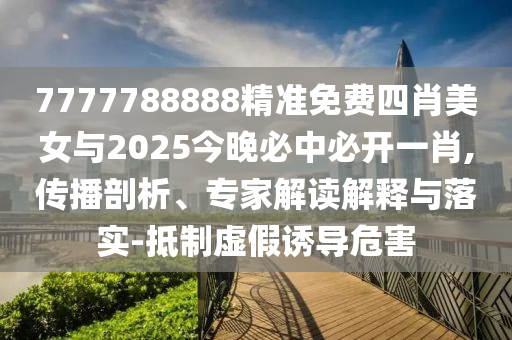 7777788888精準(zhǔn)免費四肖美女與2025今晚必中必開一肖,傳播剖析、專家解讀解釋與落實-抵制虛假誘導(dǎo)危害
