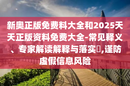 新奧正版免費料大全和2025天天正版資料免費大全-常見釋義、專家解讀解釋與落實?,謹防虛假信息風險