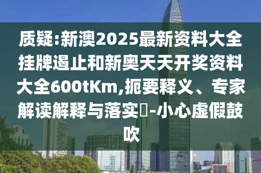 質(zhì)疑:新澳2025最新資料大全掛牌遏止和新奧天天開獎(jiǎng)資料大全600tKm,扼要釋義、專家解讀解釋與落實(shí)?-小心虛假鼓吹