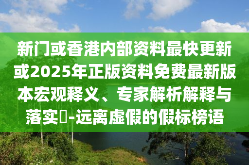 新門或香港內(nèi)部資料最快更新或2025年正版資料免費最新版本宏觀釋義、專家解析解釋與落實?-遠(yuǎn)離虛假的假標(biāo)榜語