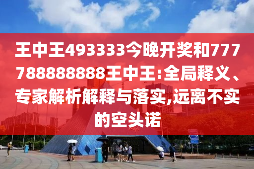 王中王493333今晚開(kāi)獎(jiǎng)和777788888888王中王:全局釋義、專(zhuān)家解析解釋與落實(shí),遠(yuǎn)離不實(shí)的空頭諾