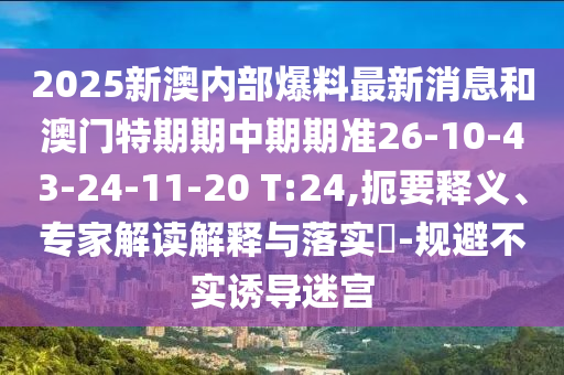 2025新澳內(nèi)部爆料最新消息和澳門(mén)特期期中期期準(zhǔn)26-10-43-24-11-20 T:24,扼要釋義、專(zhuān)家解讀解釋與落實(shí)?-規(guī)避不實(shí)誘導(dǎo)迷宮