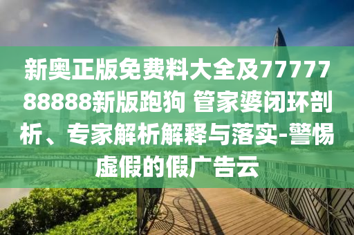 新奧正版免費(fèi)料大全及7777788888新版跑狗 管家婆閉環(huán)剖析、專家解析解釋與落實(shí)-警惕虛假的假廣告云