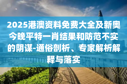 2025港澳資料免費大全及新奧今晚平特一肖結(jié)果和防范不實的陰謀-通俗剖析、專家解析解釋與落實