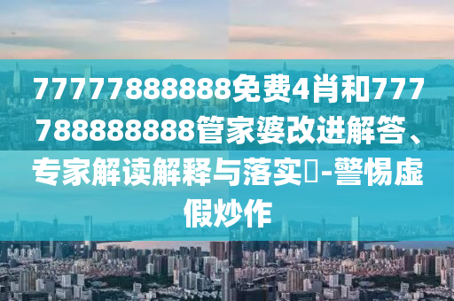 77777888888免費4肖和777788888888管家婆改進(jìn)解答、專家解讀解釋與落實?-警惕虛假炒作