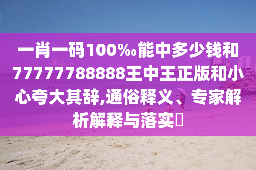 一肖一碼100‰能中多少錢和77777788888王中王正版和小心夸大其辭,通俗釋義、專家解析解釋與落實?