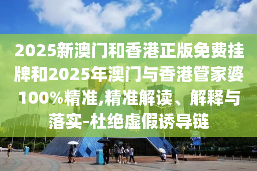 2025新澳門和香港正版免費掛牌和2025年澳門與香港管家婆100%精準(zhǔn),精準(zhǔn)解讀、解釋與落實-杜絕虛假誘導(dǎo)鏈