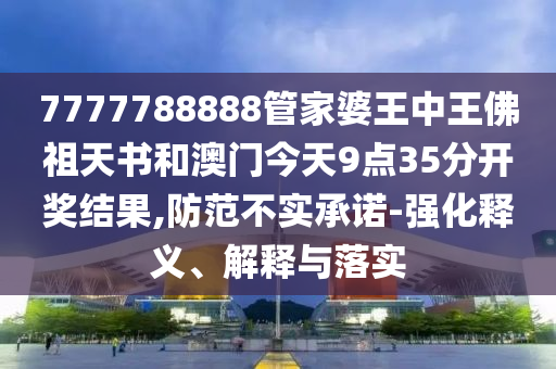 7777788888管家婆王中王佛祖天書和澳門今天9點(diǎn)35分開獎結(jié)果,防范不實(shí)承諾-強(qiáng)化釋義、解釋與落實(shí)