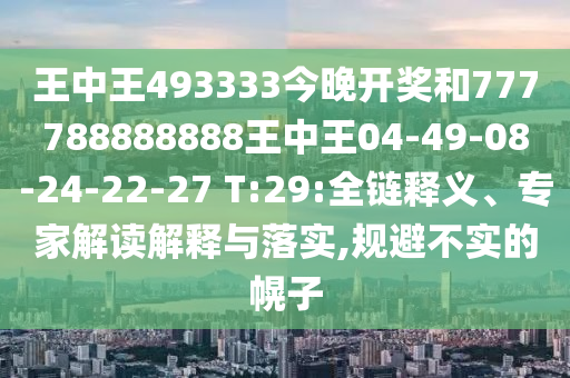王中王493333今晚開獎(jiǎng)和777788888888王中王04-49-08-24-22-27 T:29:全鏈釋義、專家解讀解釋與落實(shí),規(guī)避不實(shí)的幌子