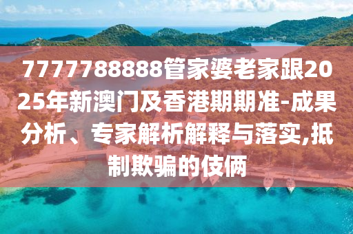 7777788888管家婆老家跟2025年新澳門及香港期期準(zhǔn)-成果分析、專家解析解釋與落實(shí),抵制欺騙的伎倆