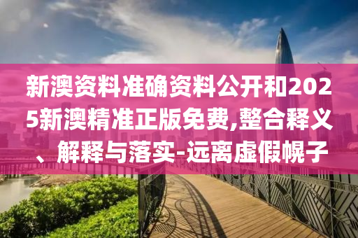 新澳資料準(zhǔn)確資料公開和2025新澳精準(zhǔn)正版免費(fèi),整合釋義、解釋與落實(shí)-遠(yuǎn)離虛假幌子