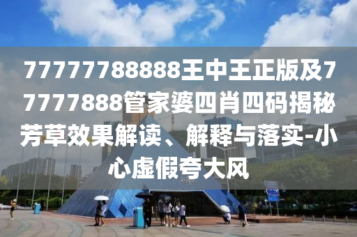 77777788888王中王正版及77777888管家婆四肖四碼揭秘芳草效果解讀、解釋與落實(shí)-小心虛假夸大風(fēng)