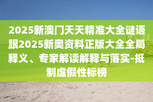 2025新澳門天天精準大全謎語跟2025新奧資料正版大全全局釋義、專家解讀解釋與落實-抵制虛假性標榜